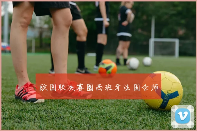 欧国联决赛圈西班牙法国会师