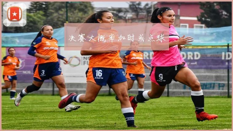决赛大概率加时或点球