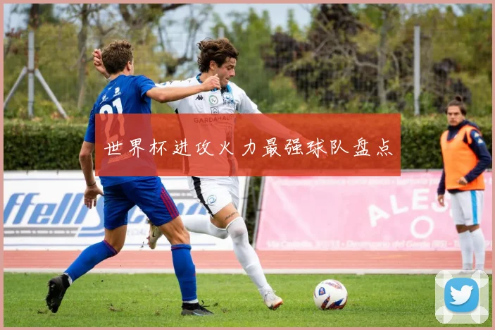 世界杯进攻火力最强球队盘点