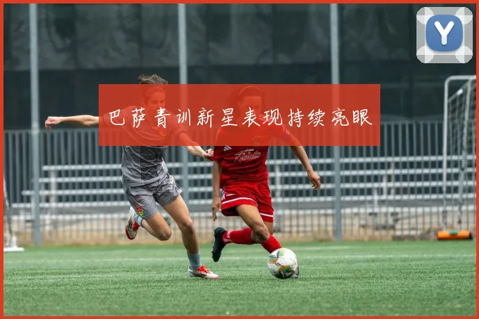 巴萨青训新星表现持续亮眼
