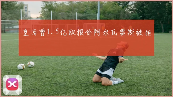 皇马曾1.5亿欧报价阿尔瓦雷斯被拒